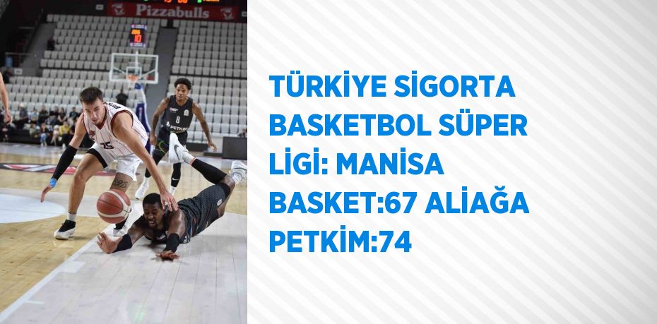 TÜRKİYE SİGORTA BASKETBOL SÜPER LİGİ: MANİSA BASKET:67 ALİAĞA PETKİM:74