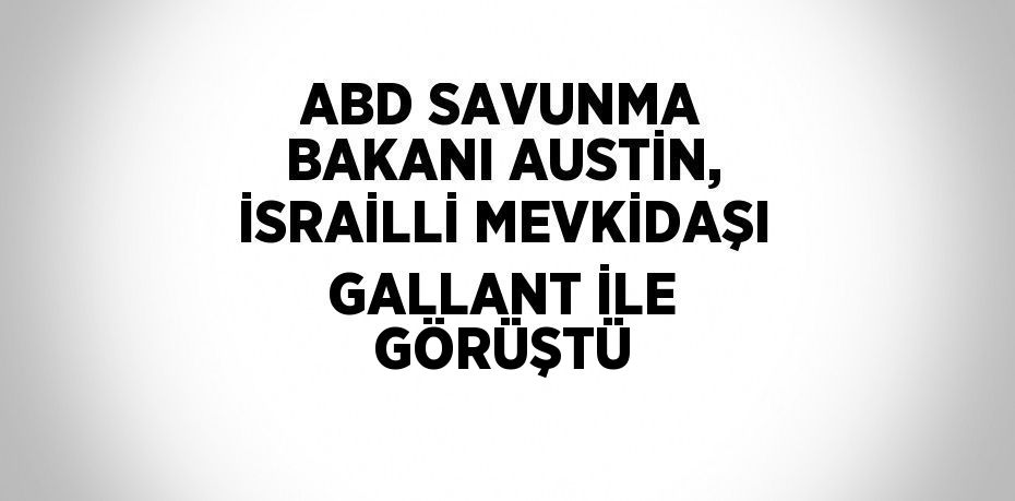 ABD SAVUNMA BAKANI AUSTİN, İSRAİLLİ MEVKİDAŞI GALLANT İLE GÖRÜŞTÜ