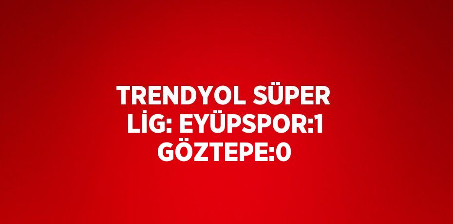 TRENDYOL SÜPER LİG: EYÜPSPOR:1 GÖZTEPE:0