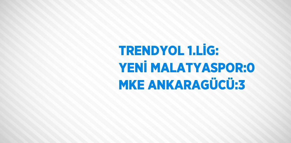 TRENDYOL 1.LİG: YENİ MALATYASPOR:0 MKE ANKARAGÜCÜ:3