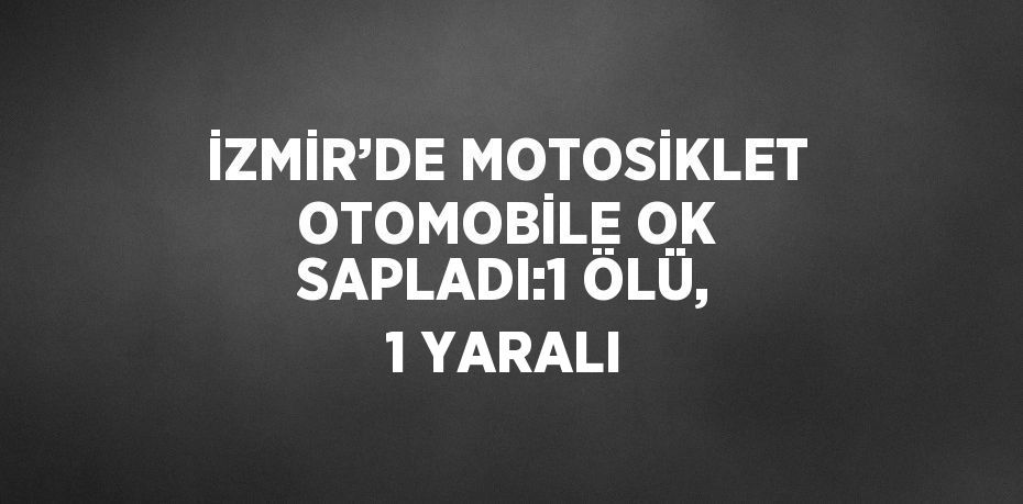 İZMİR’DE MOTOSİKLET OTOMOBİLE OK SAPLADI:1 ÖLÜ, 1 YARALI