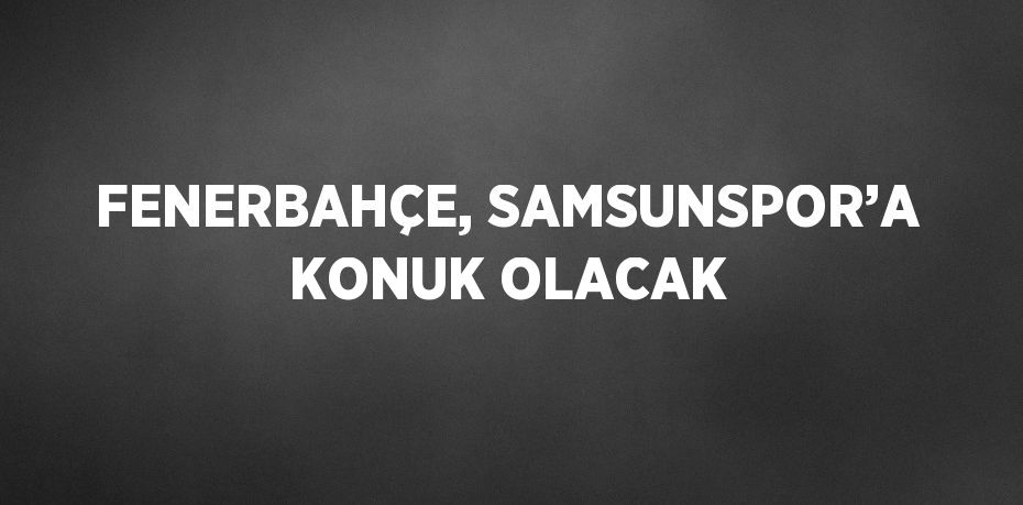 FENERBAHÇE, SAMSUNSPOR’A KONUK OLACAK