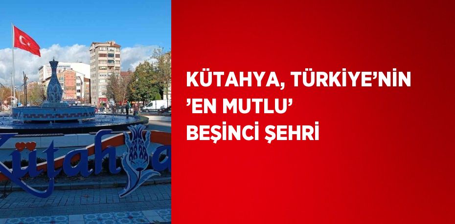 KÜTAHYA, TÜRKİYE’NİN ’EN MUTLU’ BEŞİNCİ ŞEHRİ