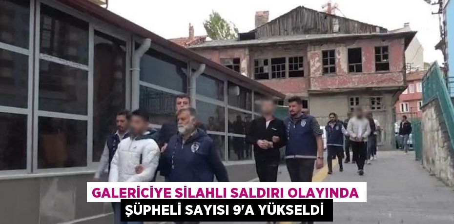 GALERİCİYE SİLAHLI SALDIRI OLAYINDA ŞÜPHELİ SAYISI 9’A YÜKSELDİ