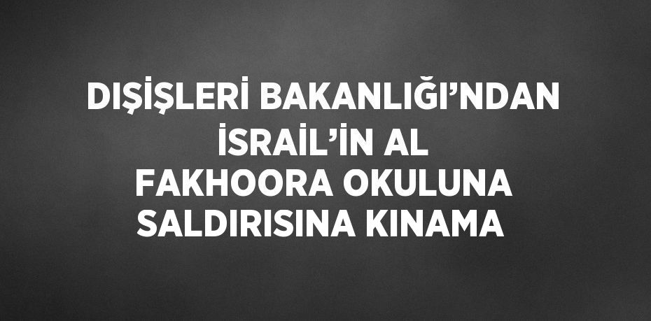 DIŞİŞLERİ BAKANLIĞI’NDAN İSRAİL’İN AL FAKHOORA OKULUNA SALDIRISINA KINAMA