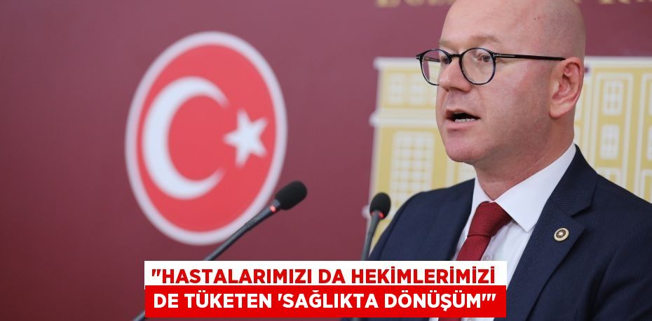 "HASTALARIMIZI DA HEKİMLERİMİZİ DE TÜKETEN ‘SAĞLIKTA DÖNÜŞÜM’"