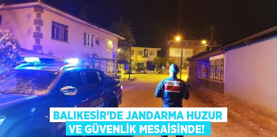 Balıkesir’de Jandarma huzur ve güvenlik mesaisinde!