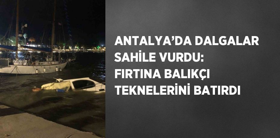 ANTALYA’DA DALGALAR SAHİLE VURDU: FIRTINA BALIKÇI TEKNELERİNİ BATIRDI