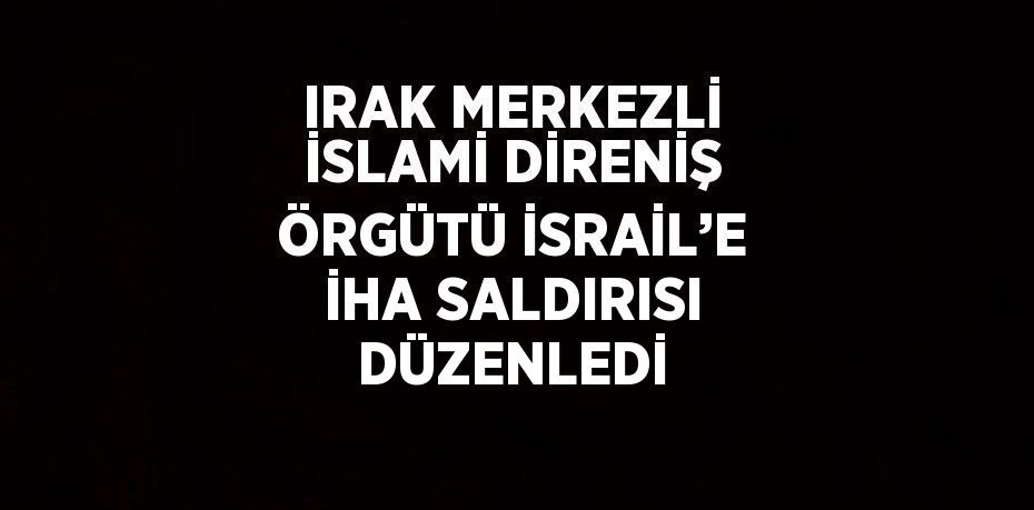 IRAK MERKEZLİ İSLAMİ DİRENİŞ ÖRGÜTÜ İSRAİL’E İHA SALDIRISI DÜZENLEDİ