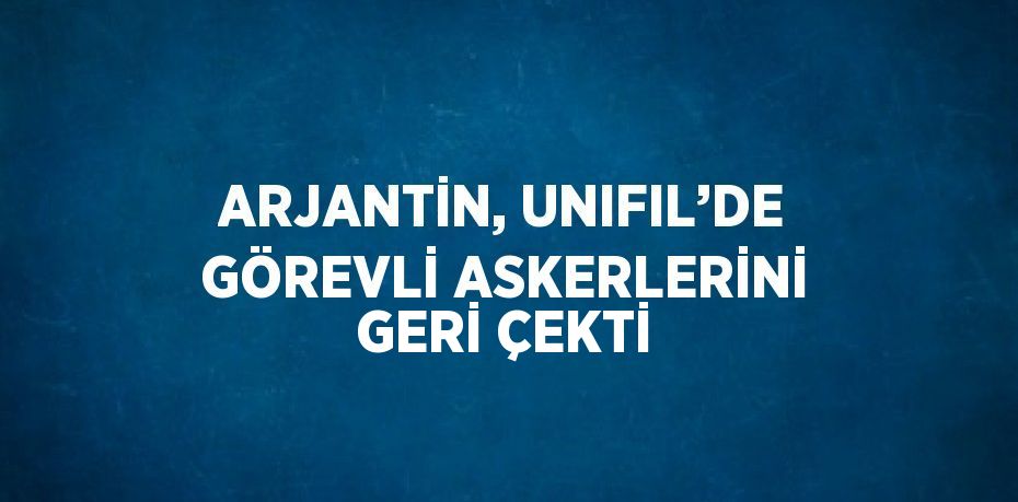 ARJANTİN, UNIFIL’DE GÖREVLİ ASKERLERİNİ GERİ ÇEKTİ