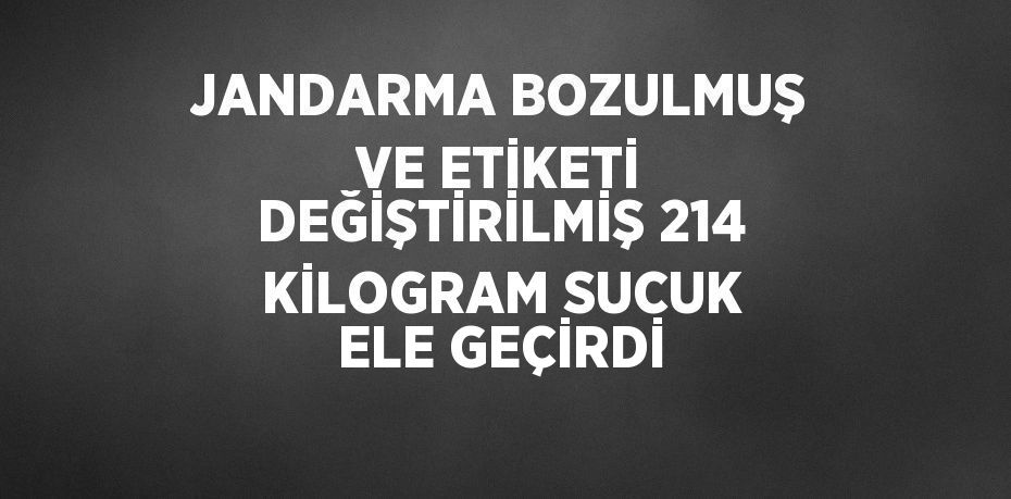 JANDARMA BOZULMUŞ VE ETİKETİ DEĞİŞTİRİLMİŞ 214 KİLOGRAM SUCUK ELE GEÇİRDİ