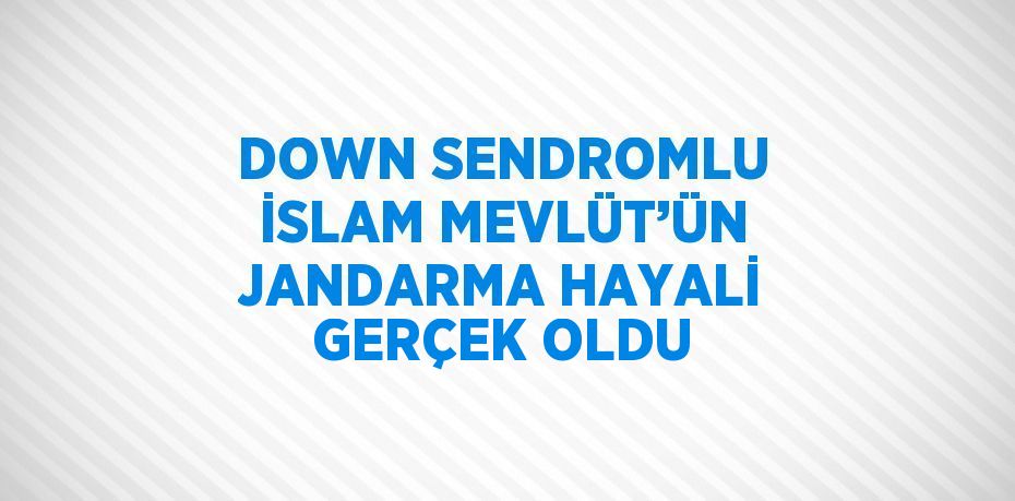 DOWN SENDROMLU İSLAM MEVLÜT’ÜN JANDARMA HAYALİ GERÇEK OLDU