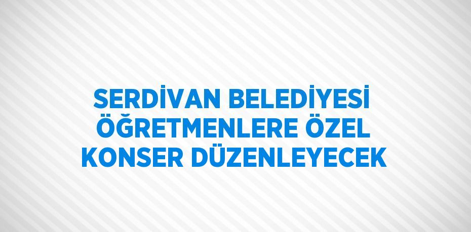 SERDİVAN BELEDİYESİ ÖĞRETMENLERE ÖZEL KONSER DÜZENLEYECEK