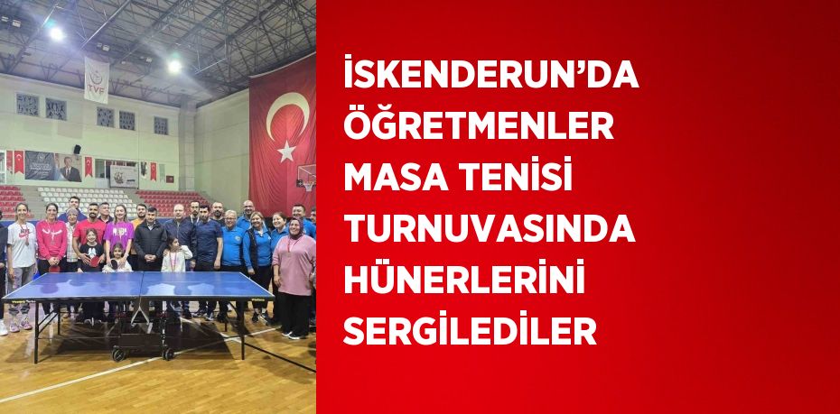 İSKENDERUN’DA ÖĞRETMENLER MASA TENİSİ TURNUVASINDA HÜNERLERİNİ SERGİLEDİLER