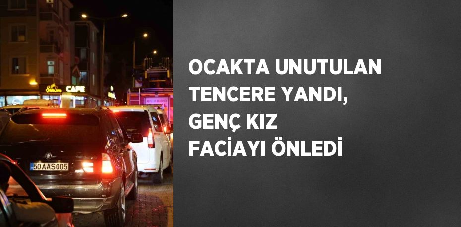 OCAKTA UNUTULAN TENCERE YANDI, GENÇ KIZ FACİAYI ÖNLEDİ