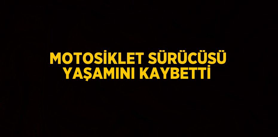 MOTOSİKLET SÜRÜCÜSÜ YAŞAMINI KAYBETTİ