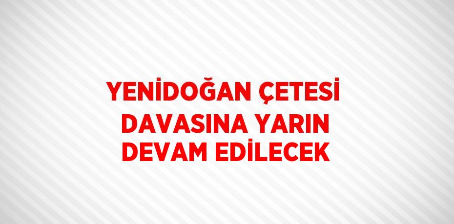 YENİDOĞAN ÇETESİ DAVASINA YARIN DEVAM EDİLECEK