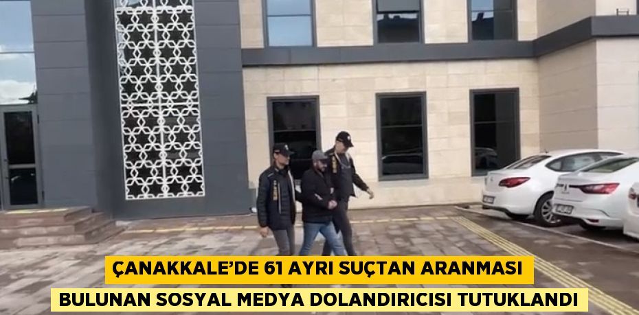 ÇANAKKALE’DE 61 AYRI SUÇTAN ARANMASI BULUNAN SOSYAL MEDYA DOLANDIRICISI TUTUKLANDI