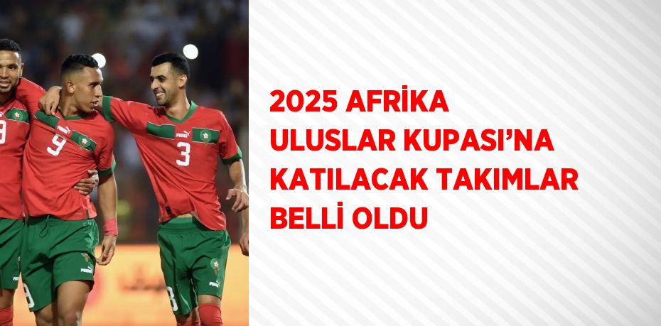 2025 AFRİKA ULUSLAR KUPASI’NA KATILACAK TAKIMLAR BELLİ OLDU