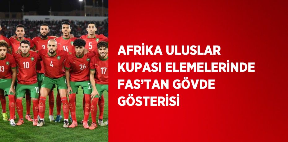 AFRİKA ULUSLAR KUPASI ELEMELERİNDE FAS’TAN GÖVDE GÖSTERİSİ