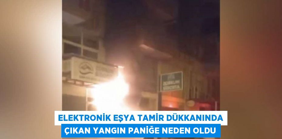 ELEKTRONİK EŞYA TAMİR DÜKKANINDA ÇIKAN YANGIN PANİĞE NEDEN OLDU