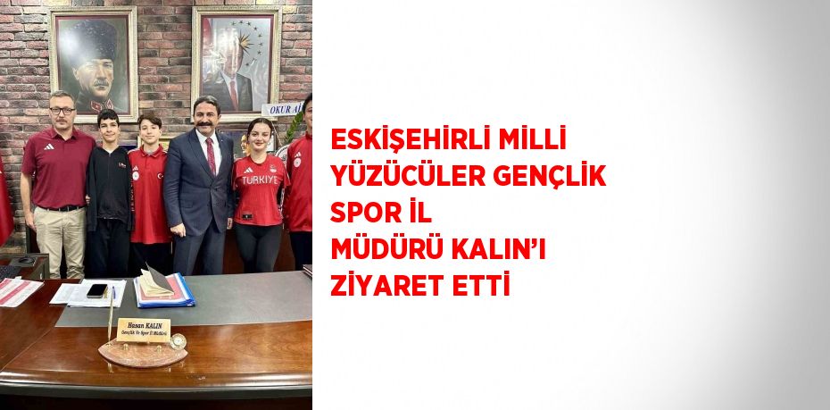 ESKİŞEHİRLİ MİLLİ YÜZÜCÜLER GENÇLİK SPOR İL MÜDÜRÜ KALIN’I ZİYARET ETTİ