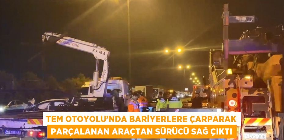 TEM OTOYOLU’NDA BARİYERLERE ÇARPARAK PARÇALANAN ARAÇTAN SÜRÜCÜ SAĞ ÇIKTI