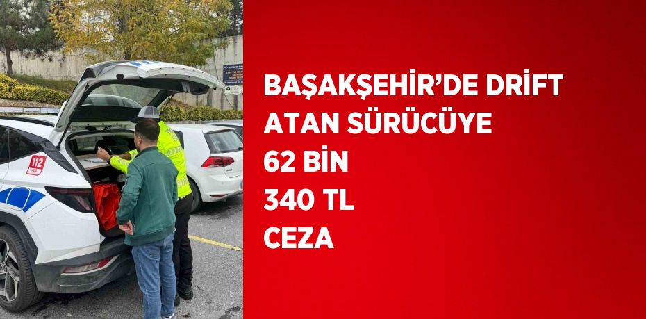 BAŞAKŞEHİR’DE DRİFT ATAN SÜRÜCÜYE 62 BİN 340 TL CEZA