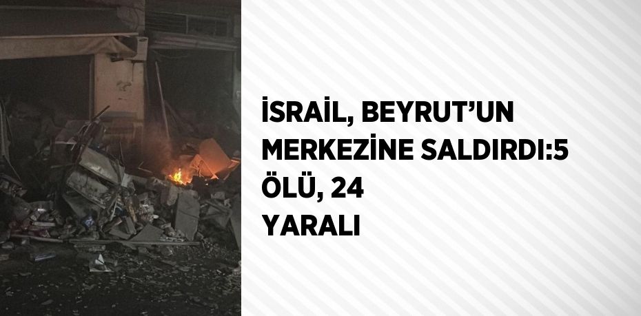 İSRAİL, BEYRUT’UN MERKEZİNE SALDIRDI:5 ÖLÜ, 24 YARALI