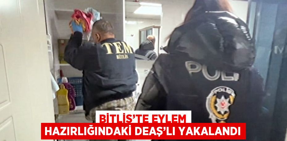 BİTLİS’TE EYLEM HAZIRLIĞINDAKİ DEAŞ’LI YAKALANDI