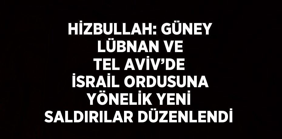 HİZBULLAH: GÜNEY LÜBNAN VE TEL AVİV’DE İSRAİL ORDUSUNA YÖNELİK YENİ SALDIRILAR DÜZENLENDİ