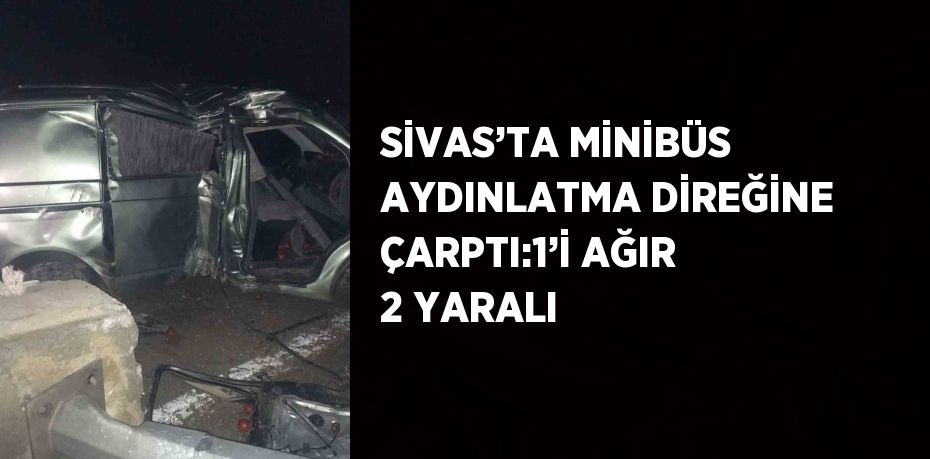 SİVAS’TA MİNİBÜS AYDINLATMA DİREĞİNE ÇARPTI:1’İ AĞIR 2 YARALI