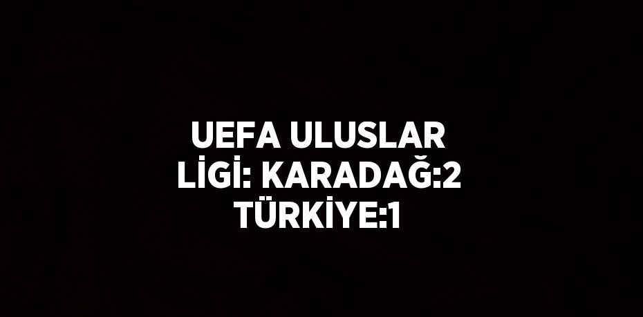 UEFA ULUSLAR LİGİ: KARADAĞ:2 TÜRKİYE:1