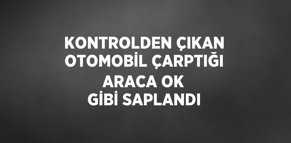 KONTROLDEN ÇIKAN OTOMOBİL ÇARPTIĞI ARACA OK GİBİ SAPLANDI