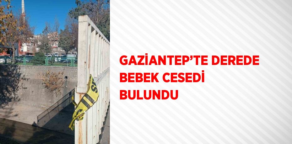 GAZİANTEP’TE DEREDE BEBEK CESEDİ BULUNDU