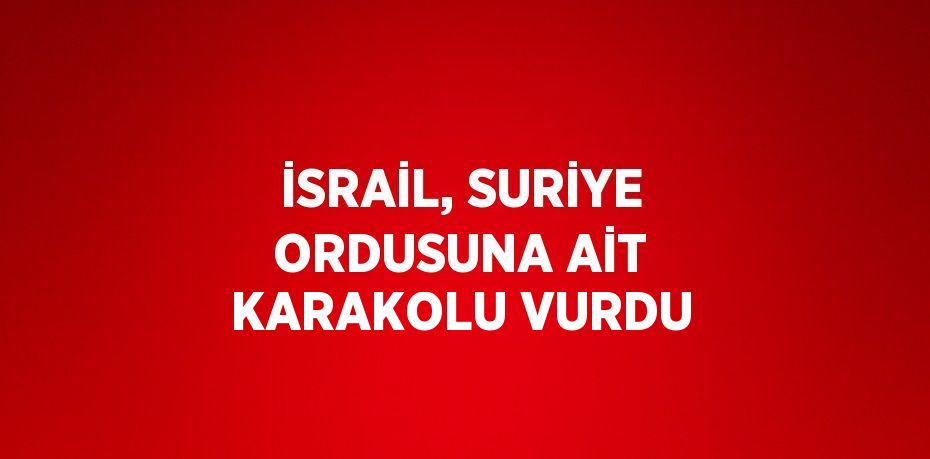 İSRAİL, SURİYE ORDUSUNA AİT KARAKOLU VURDU