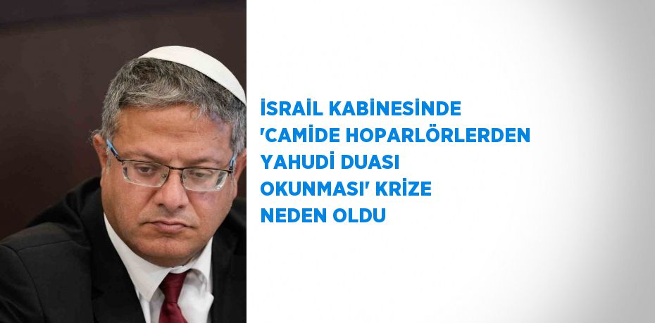 İSRAİL KABİNESİNDE 'CAMİDE HOPARLÖRLERDEN YAHUDİ DUASI OKUNMASI' KRİZE NEDEN OLDU