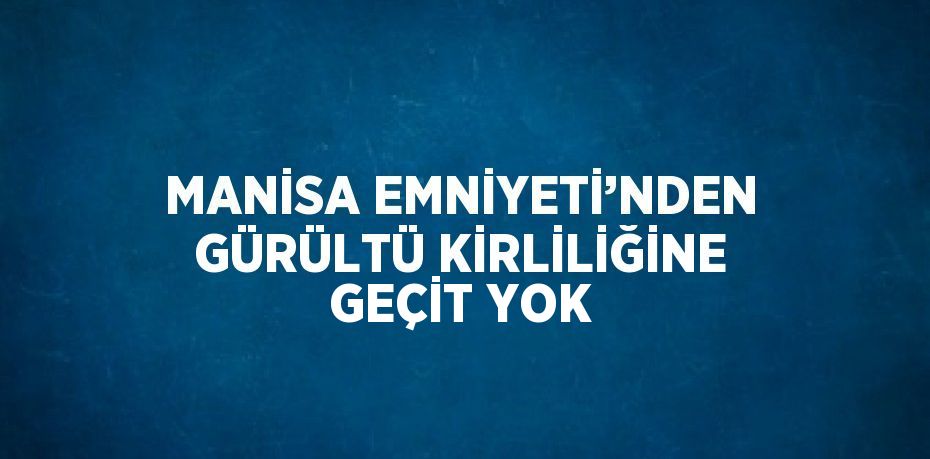 MANİSA EMNİYETİ’NDEN GÜRÜLTÜ KİRLİLİĞİNE GEÇİT YOK