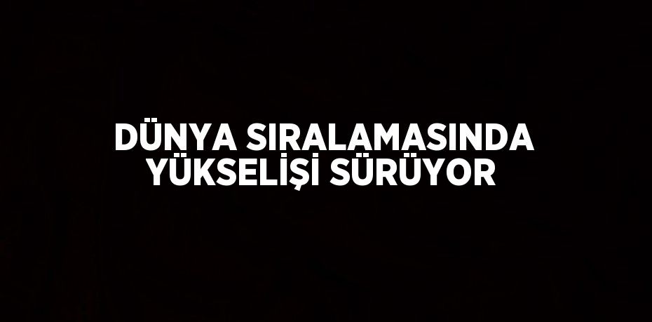 DÜNYA SIRALAMASINDA YÜKSELİŞİ SÜRÜYOR