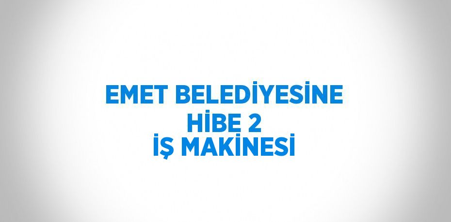 EMET BELEDİYESİNE HİBE 2 İŞ MAKİNESİ