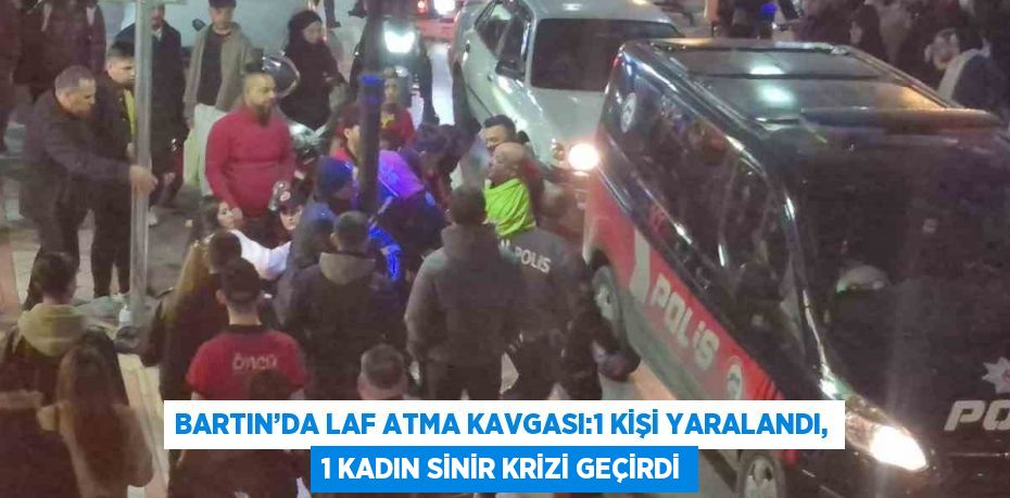 BARTIN’DA LAF ATMA KAVGASI:1 KİŞİ YARALANDI, 1 KADIN SİNİR KRİZİ GEÇİRDİ