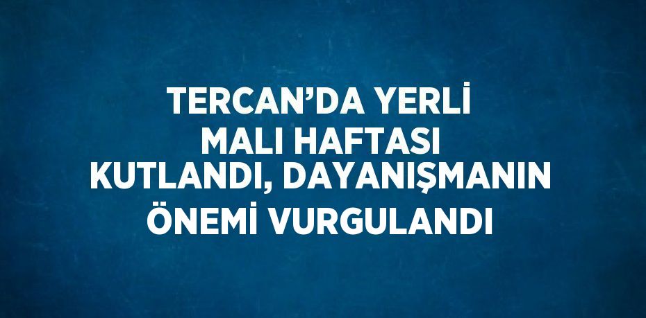 TERCAN’DA YERLİ MALI HAFTASI KUTLANDI, DAYANIŞMANIN ÖNEMİ VURGULANDI