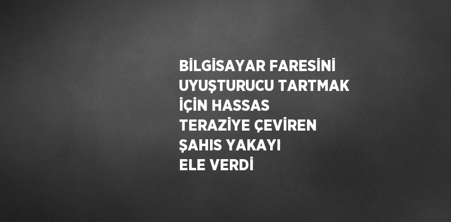 BİLGİSAYAR FARESİNİ UYUŞTURUCU TARTMAK İÇİN HASSAS TERAZİYE ÇEVİREN ŞAHIS YAKAYI ELE VERDİ