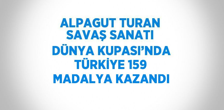 ALPAGUT TURAN SAVAŞ SANATI DÜNYA KUPASI’NDA TÜRKİYE 159 MADALYA KAZANDI