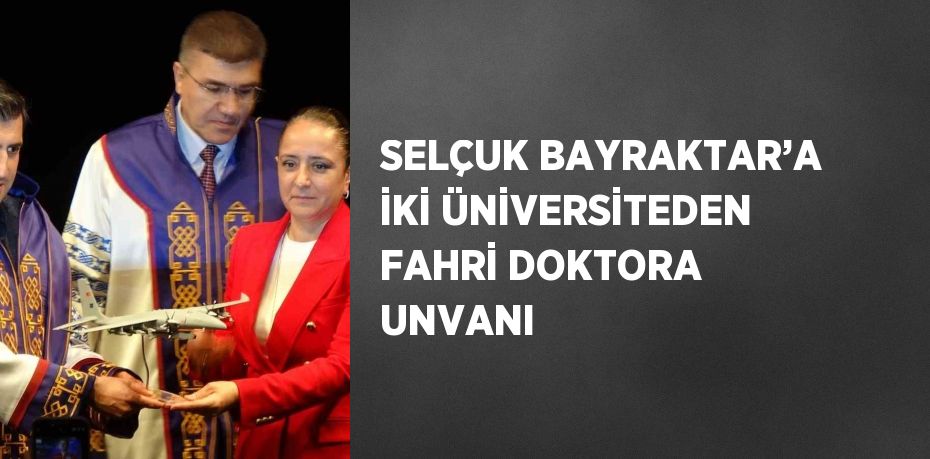 SELÇUK BAYRAKTAR’A İKİ ÜNİVERSİTEDEN FAHRİ DOKTORA UNVANI