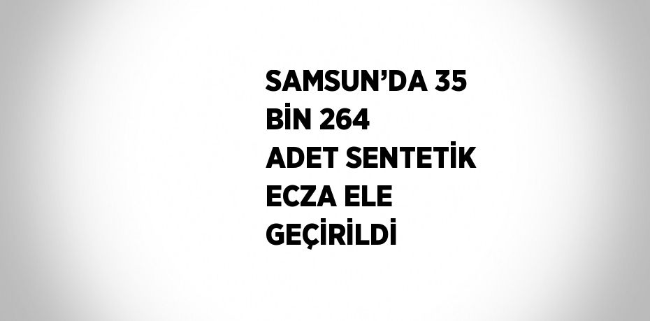 SAMSUN’DA 35 BİN 264 ADET SENTETİK ECZA ELE GEÇİRİLDİ