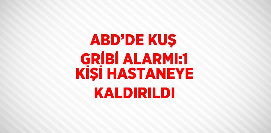 ABD’DE KUŞ GRİBİ ALARMI:1 KİŞİ HASTANEYE KALDIRILDI