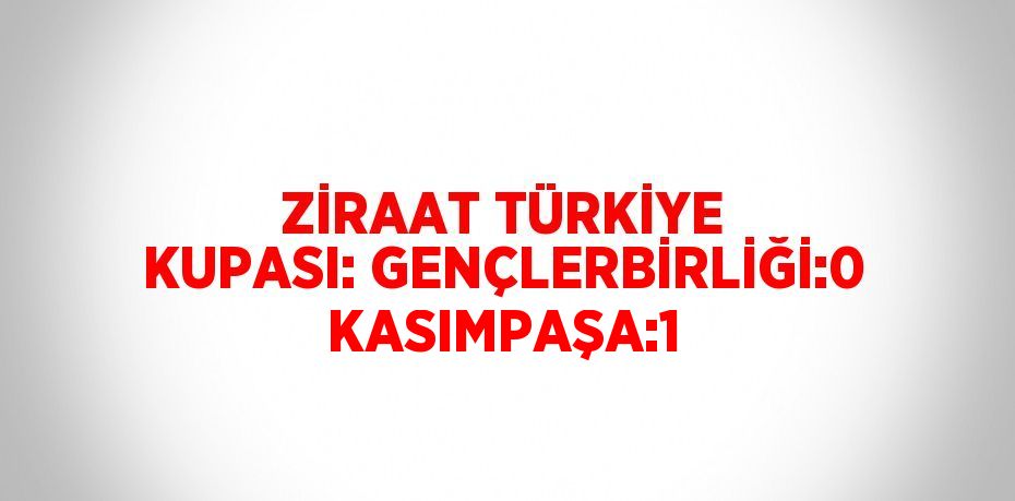 ZİRAAT TÜRKİYE KUPASI: GENÇLERBİRLİĞİ:0 KASIMPAŞA:1