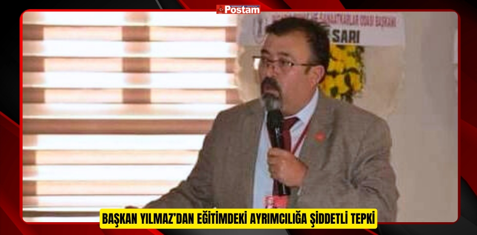 BAŞKAN YILMAZ’DAN EĞİTİMDEKİ AYRIMCILIĞA ŞİDDETLİ TEPKİ