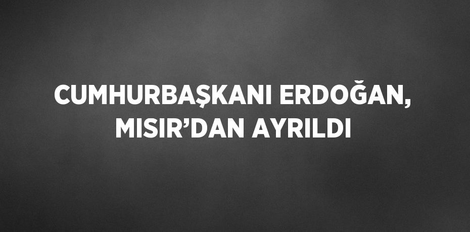 CUMHURBAŞKANI ERDOĞAN, MISIR’DAN AYRILDI